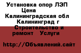 Установка опор ЛЭП › Цена ­ 2 000 - Калининградская обл., Калининград г. Строительство и ремонт » Услуги   